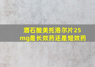 酒石酸美托洛尔片25mg是长效药还是短效药