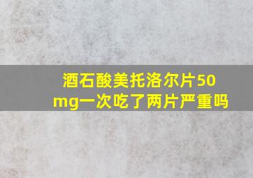 酒石酸美托洛尔片50mg一次吃了两片严重吗