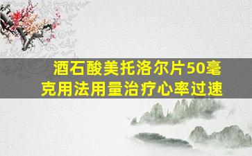 酒石酸美托洛尔片50毫克用法用量治疗心率过速