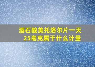 酒石酸美托洛尔片一天25毫克属于什么计量