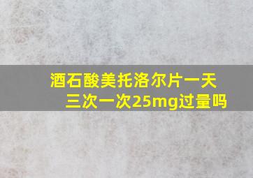 酒石酸美托洛尔片一天三次一次25mg过量吗