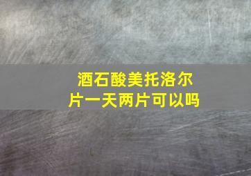 酒石酸美托洛尔片一天两片可以吗