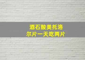 酒石酸美托洛尔片一天吃两片