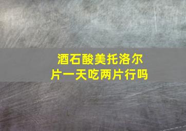 酒石酸美托洛尔片一天吃两片行吗