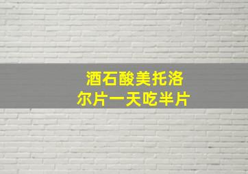 酒石酸美托洛尔片一天吃半片