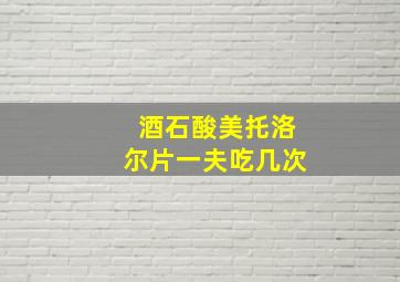 酒石酸美托洛尔片一夫吃几次