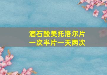 酒石酸美托洛尔片一次半片一天两次