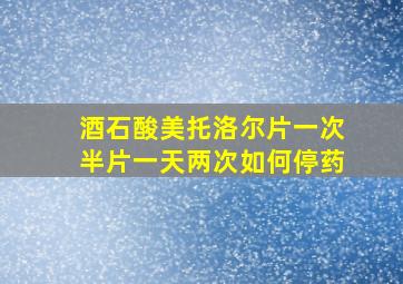 酒石酸美托洛尔片一次半片一天两次如何停药