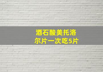 酒石酸美托洛尔片一次吃5片