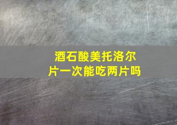 酒石酸美托洛尔片一次能吃两片吗