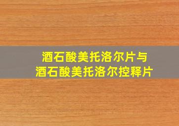 酒石酸美托洛尔片与酒石酸美托洛尔控释片