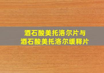 酒石酸美托洛尔片与酒石酸美托洛尔缓释片