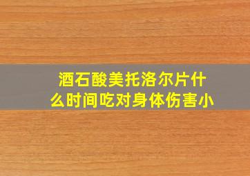 酒石酸美托洛尔片什么时间吃对身体伤害小