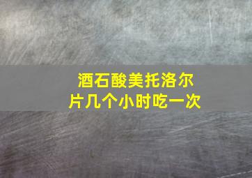 酒石酸美托洛尔片几个小时吃一次