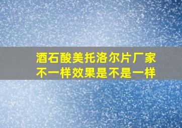 酒石酸美托洛尔片厂家不一样效果是不是一样