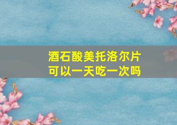 酒石酸美托洛尔片可以一天吃一次吗