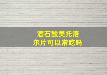 酒石酸美托洛尔片可以常吃吗