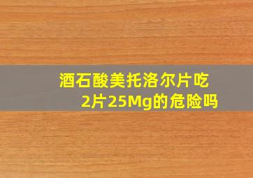 酒石酸美托洛尔片吃2片25Mg的危险吗