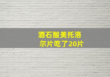 酒石酸美托洛尔片吃了20片