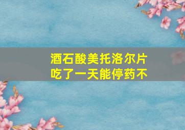 酒石酸美托洛尔片吃了一天能停药不