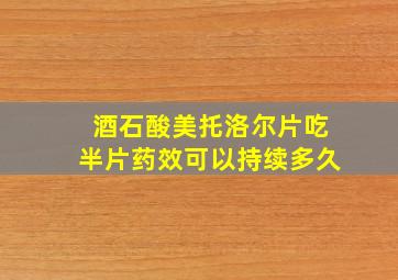 酒石酸美托洛尔片吃半片药效可以持续多久