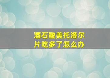 酒石酸美托洛尔片吃多了怎么办