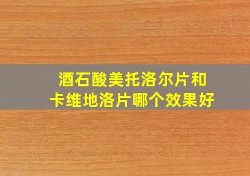 酒石酸美托洛尔片和卡维地洛片哪个效果好