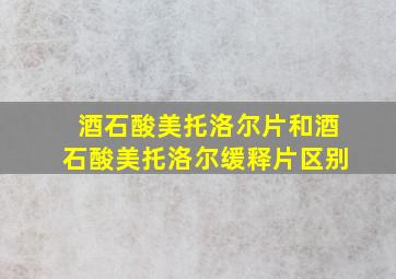 酒石酸美托洛尔片和酒石酸美托洛尔缓释片区别