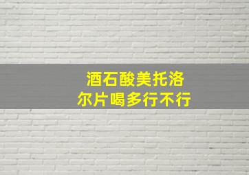 酒石酸美托洛尔片喝多行不行