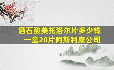 酒石酸美托洛尔片多少钱一盒20片阿斯利康公司