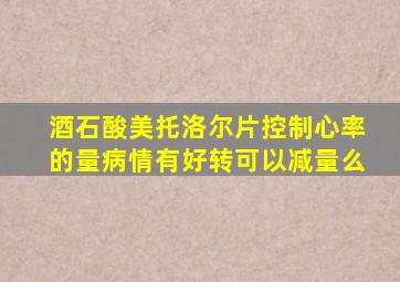 酒石酸美托洛尔片控制心率的量病情有好转可以减量么