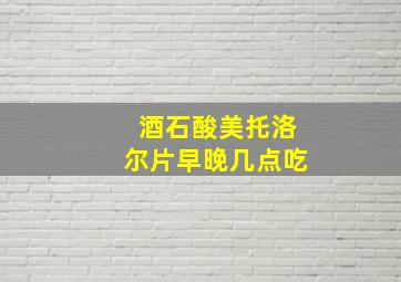 酒石酸美托洛尔片早晚几点吃