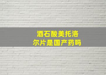 酒石酸美托洛尔片是国产药吗