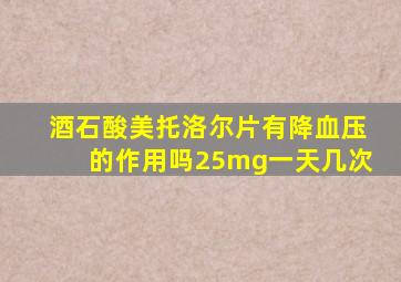 酒石酸美托洛尔片有降血压的作用吗25mg一天几次