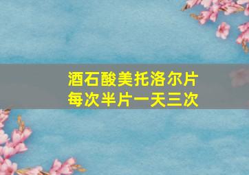 酒石酸美托洛尔片每次半片一天三次