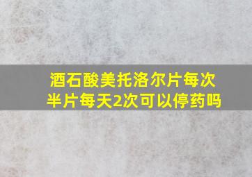 酒石酸美托洛尔片每次半片每天2次可以停药吗