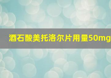 酒石酸美托洛尔片用量50mg