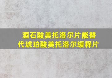 酒石酸美托洛尔片能替代琥珀酸美托洛尔缓释片