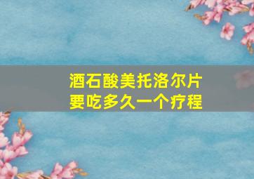 酒石酸美托洛尔片要吃多久一个疗程