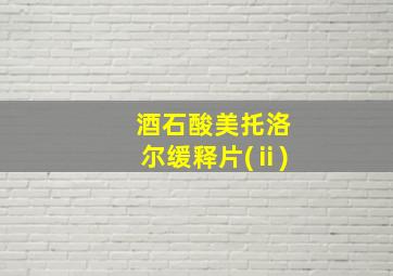 酒石酸美托洛尔缓释片(ⅱ)