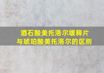 酒石酸美托洛尔缓释片与琥珀酸美托洛尔的区别