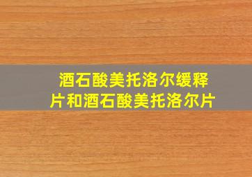 酒石酸美托洛尔缓释片和酒石酸美托洛尔片