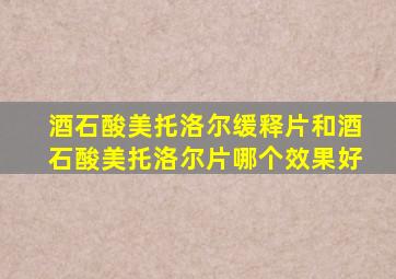 酒石酸美托洛尔缓释片和酒石酸美托洛尔片哪个效果好