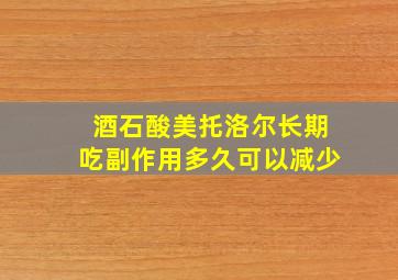 酒石酸美托洛尔长期吃副作用多久可以减少