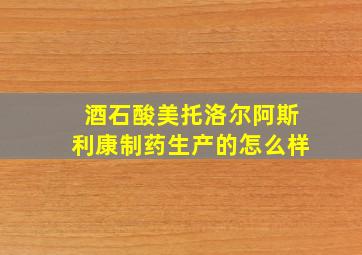 酒石酸美托洛尔阿斯利康制药生产的怎么样