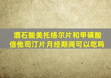 酒石酸美托络尔片和甲磺酸倍他司汀片月经期间可以吃吗