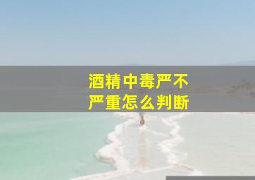 酒精中毒严不严重怎么判断