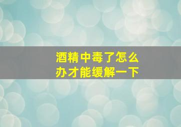 酒精中毒了怎么办才能缓解一下