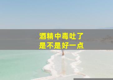 酒精中毒吐了是不是好一点