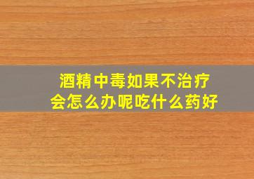 酒精中毒如果不治疗会怎么办呢吃什么药好